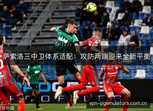 萨索洛三中卫体系适配:攻防两端迎来全新平衡 萨索洛三中卫体系适配:攻防两端迎来全新平衡