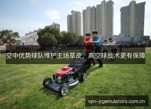 空中优势球队维护主场草皮，高空球战术更有保障