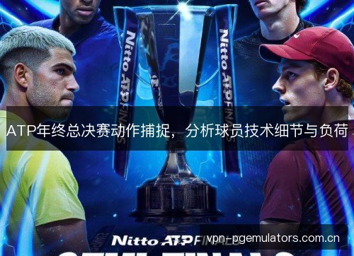 ATP年终总决赛动作捕捉,分析球员技术细节与负荷 ATP年终总决赛动作捕捉,分析球员技术细节与负荷