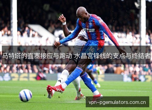 马特塔的直塞接应与跑动 水晶宫锋线的支点与终结者 马特塔的直塞接应与跑动 水晶宫锋线的支点与终结者