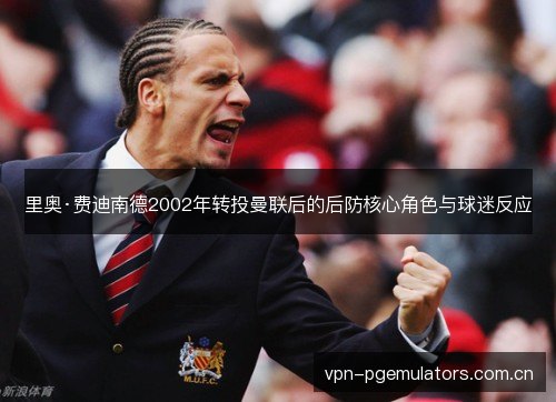 里奥·费迪南德2002年转投曼联后的后防核心角色与球迷反应